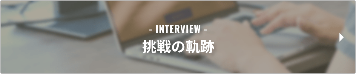 バナー_INTERVIEW - 挑戦の軌跡