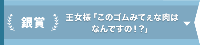 銀賞『王女様「このゴムみてぇな肉はなんですの！？」』