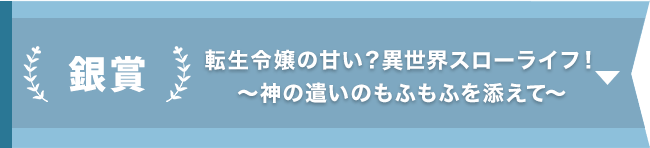 銀賞『転生令嬢の甘い？異世界スローライフ！ ～神の遣いのもふもふを添えて～』